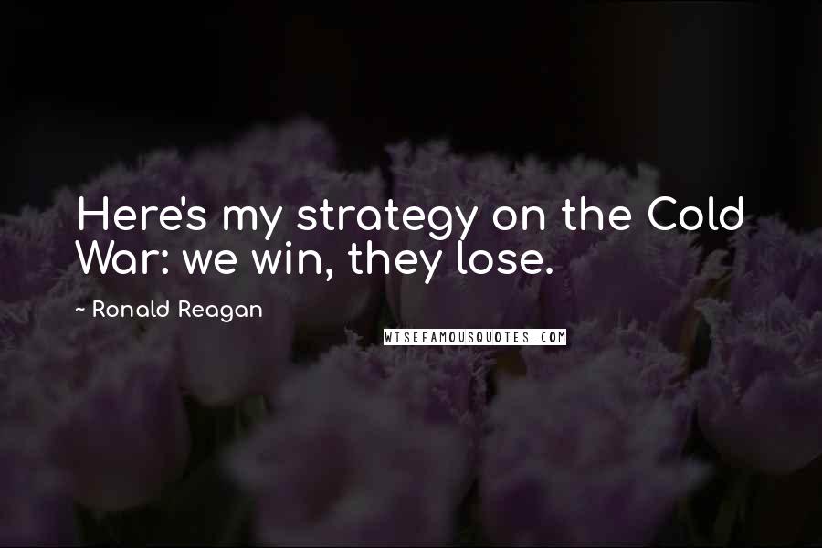 Ronald Reagan Quotes: Here's my strategy on the Cold War: we win, they lose.
