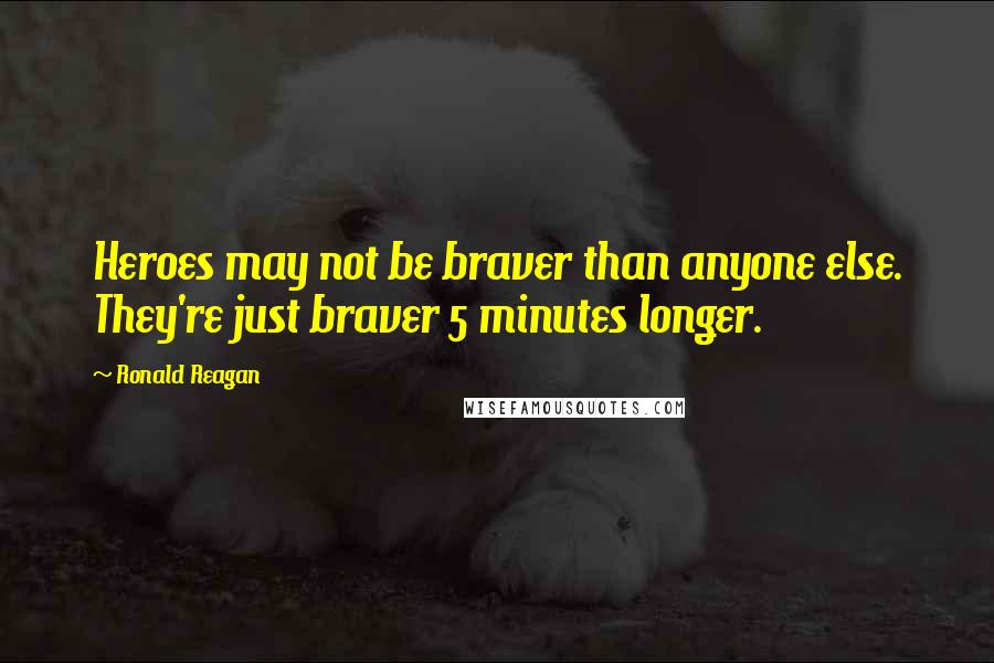 Ronald Reagan Quotes: Heroes may not be braver than anyone else. They're just braver 5 minutes longer.