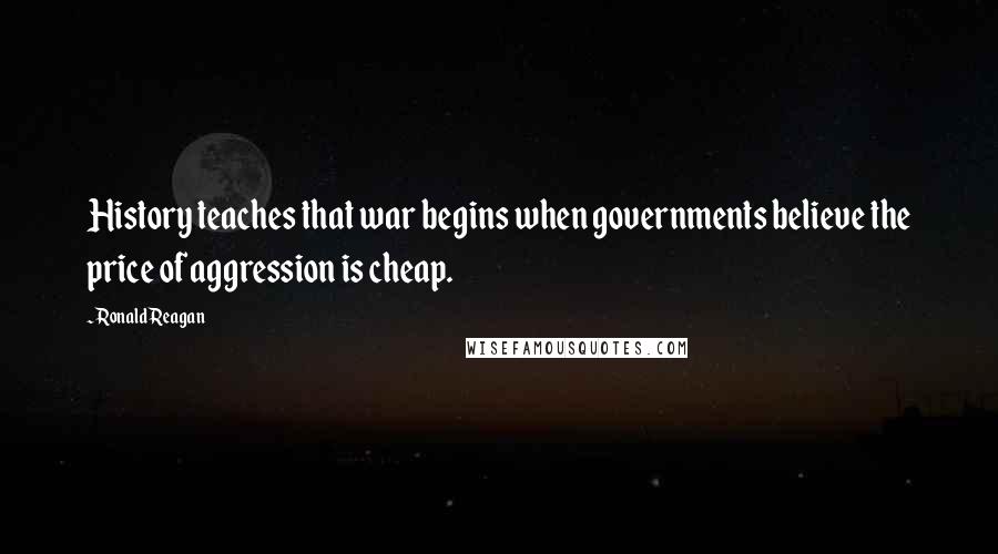 Ronald Reagan Quotes: History teaches that war begins when governments believe the price of aggression is cheap.