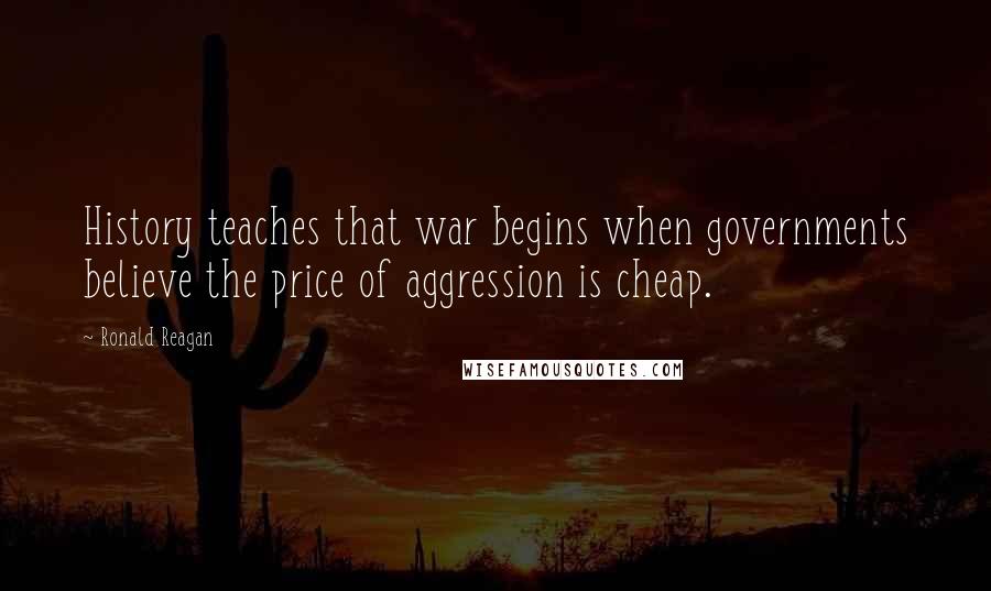 Ronald Reagan Quotes: History teaches that war begins when governments believe the price of aggression is cheap.