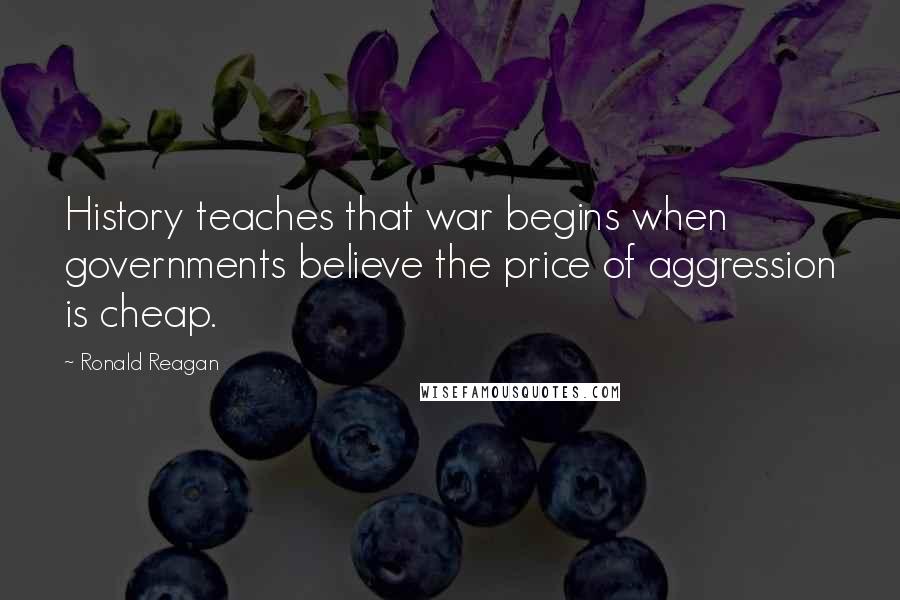 Ronald Reagan Quotes: History teaches that war begins when governments believe the price of aggression is cheap.
