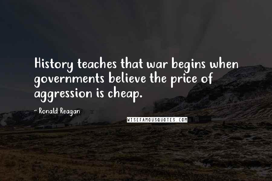 Ronald Reagan Quotes: History teaches that war begins when governments believe the price of aggression is cheap.