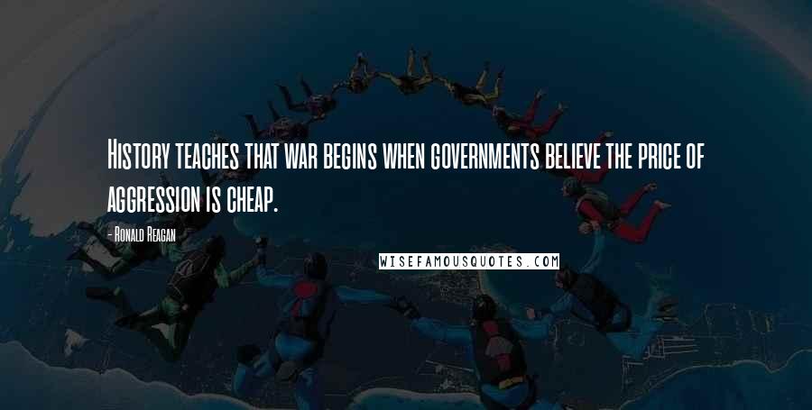 Ronald Reagan Quotes: History teaches that war begins when governments believe the price of aggression is cheap.