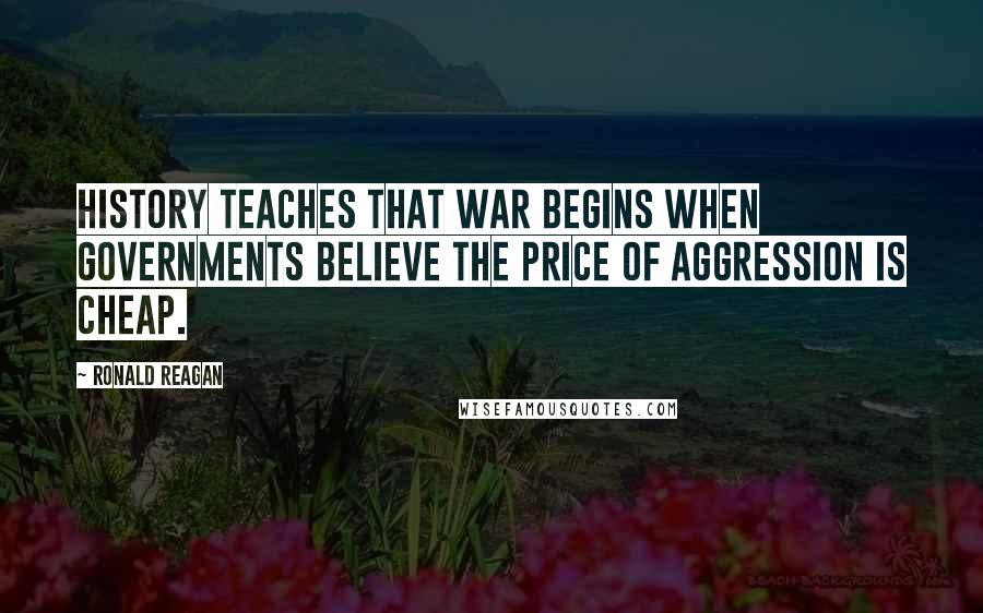 Ronald Reagan Quotes: History teaches that war begins when governments believe the price of aggression is cheap.