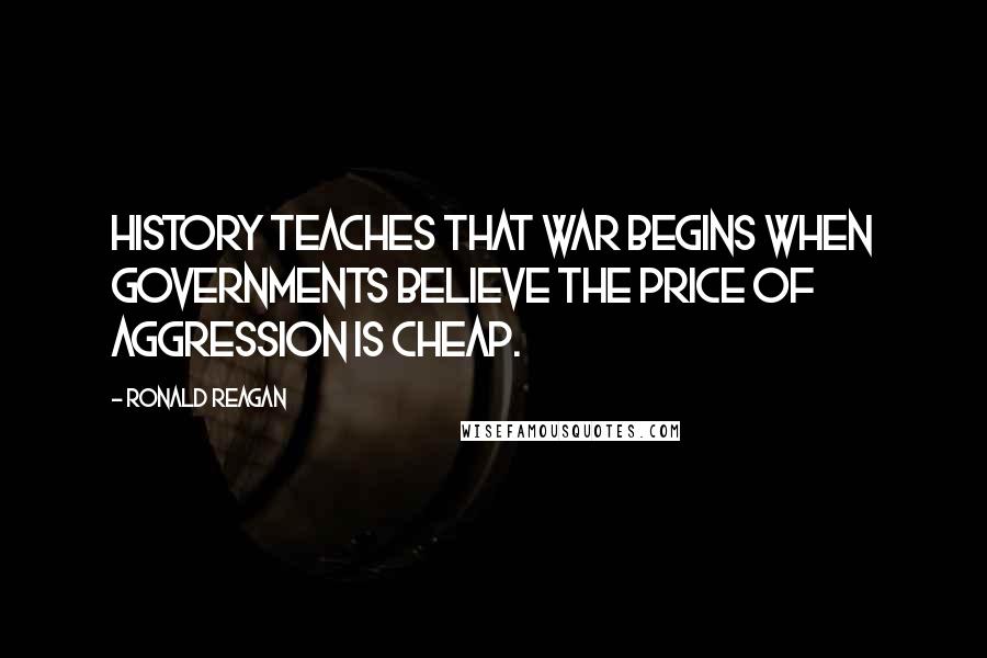 Ronald Reagan Quotes: History teaches that war begins when governments believe the price of aggression is cheap.