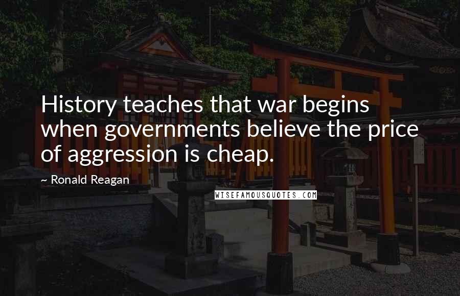 Ronald Reagan Quotes: History teaches that war begins when governments believe the price of aggression is cheap.