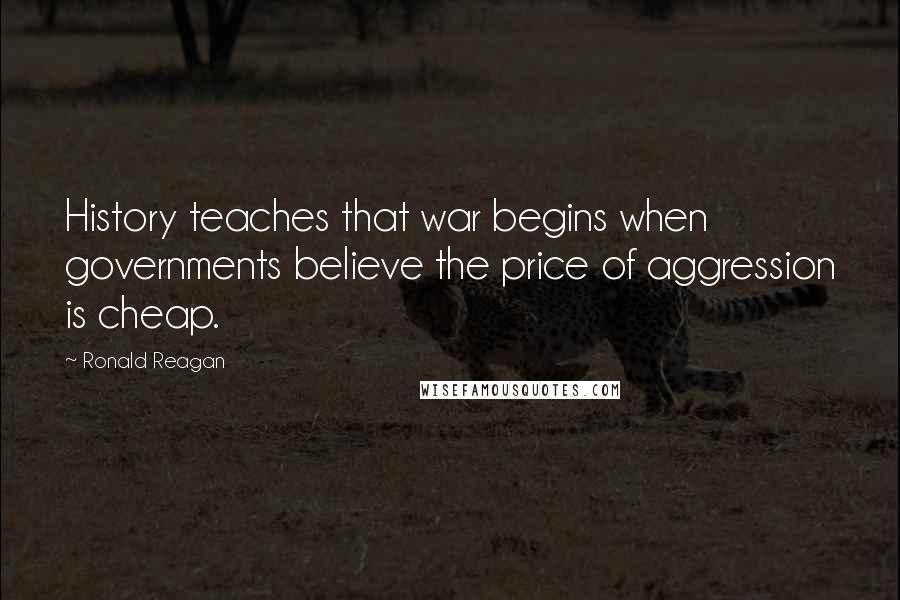 Ronald Reagan Quotes: History teaches that war begins when governments believe the price of aggression is cheap.