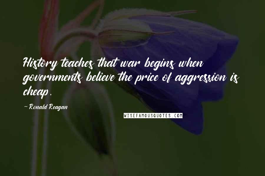 Ronald Reagan Quotes: History teaches that war begins when governments believe the price of aggression is cheap.