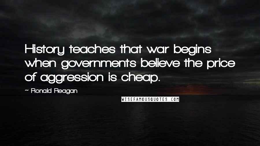 Ronald Reagan Quotes: History teaches that war begins when governments believe the price of aggression is cheap.