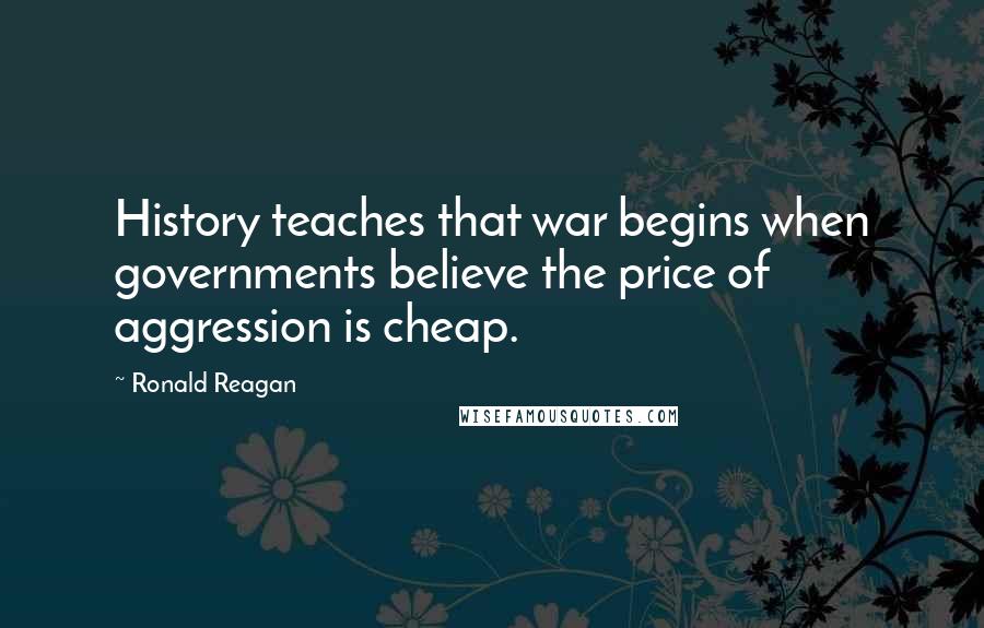 Ronald Reagan Quotes: History teaches that war begins when governments believe the price of aggression is cheap.