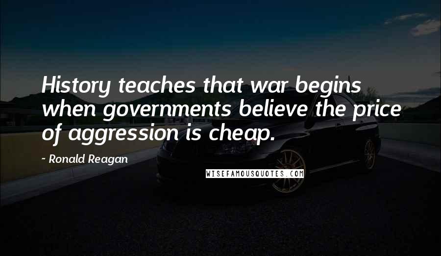 Ronald Reagan Quotes: History teaches that war begins when governments believe the price of aggression is cheap.