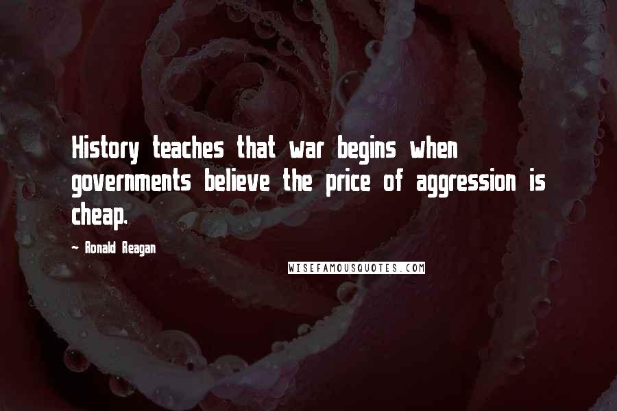 Ronald Reagan Quotes: History teaches that war begins when governments believe the price of aggression is cheap.