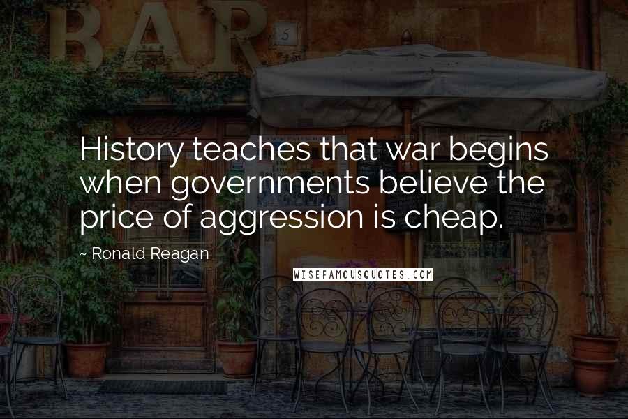 Ronald Reagan Quotes: History teaches that war begins when governments believe the price of aggression is cheap.