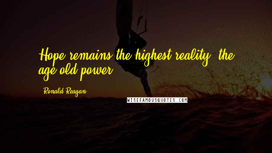 Ronald Reagan Quotes: Hope remains the highest reality, the age-old power.
