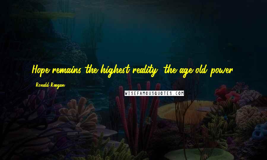 Ronald Reagan Quotes: Hope remains the highest reality, the age-old power.
