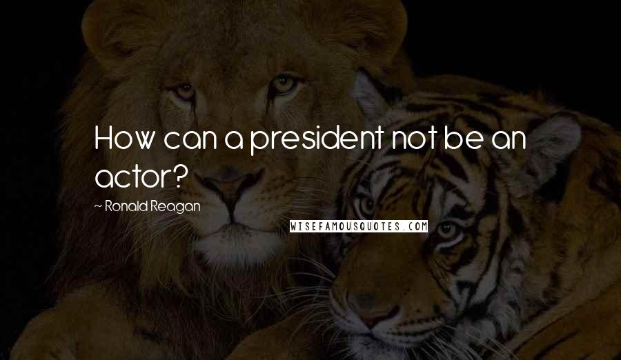 Ronald Reagan Quotes: How can a president not be an actor?