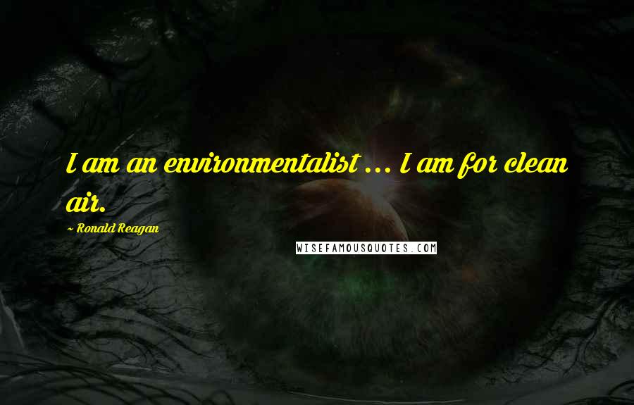 Ronald Reagan Quotes: I am an environmentalist ... I am for clean air.