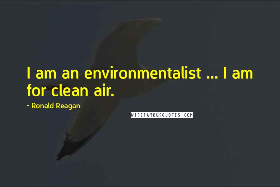 Ronald Reagan Quotes: I am an environmentalist ... I am for clean air.