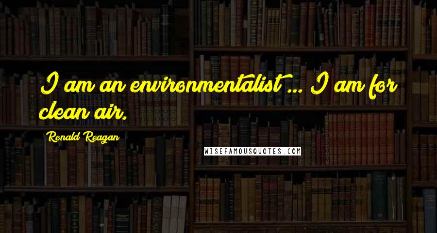 Ronald Reagan Quotes: I am an environmentalist ... I am for clean air.