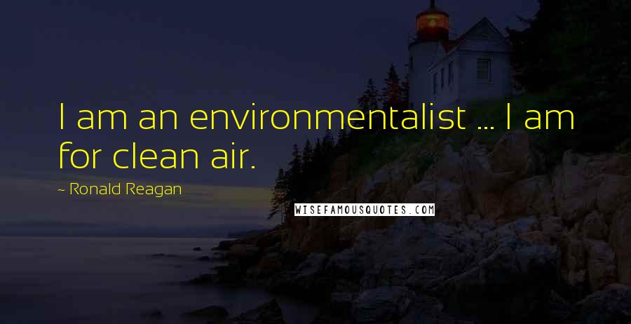 Ronald Reagan Quotes: I am an environmentalist ... I am for clean air.