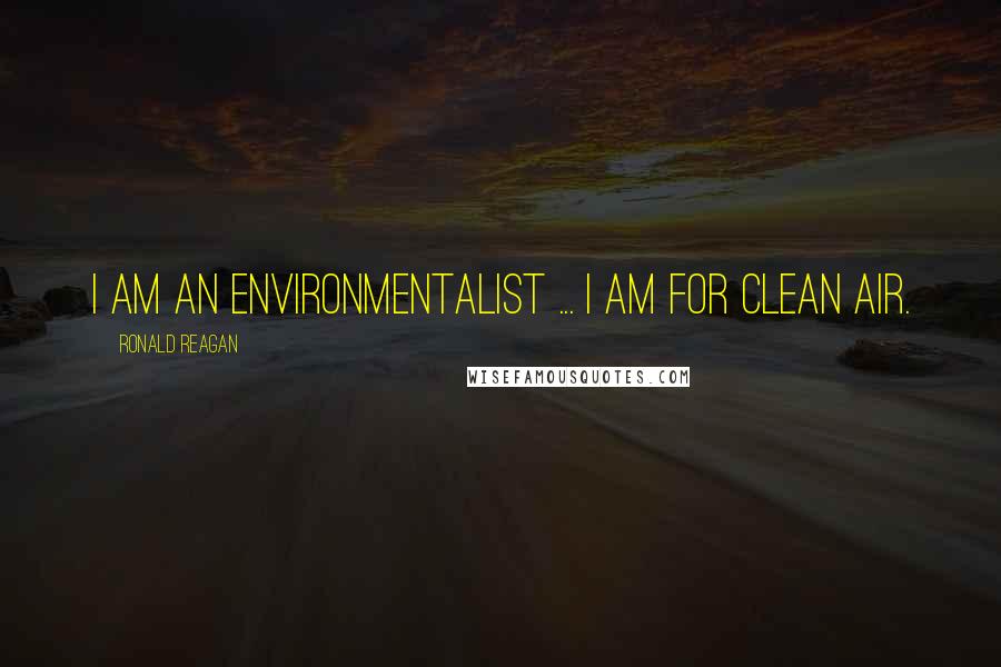 Ronald Reagan Quotes: I am an environmentalist ... I am for clean air.