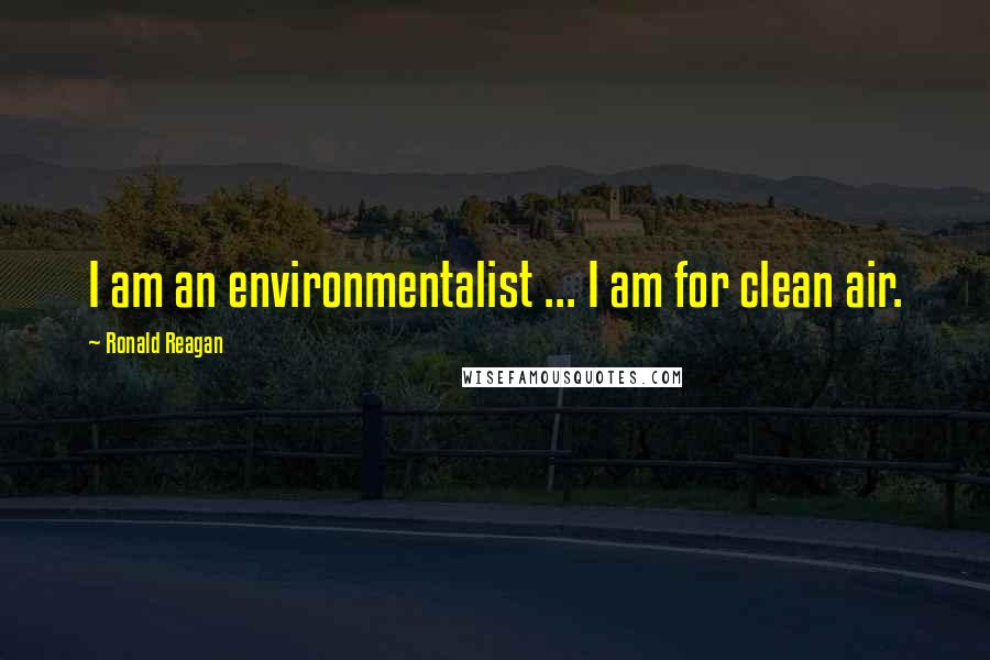 Ronald Reagan Quotes: I am an environmentalist ... I am for clean air.