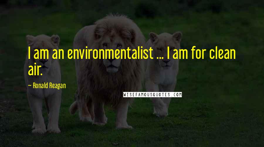 Ronald Reagan Quotes: I am an environmentalist ... I am for clean air.