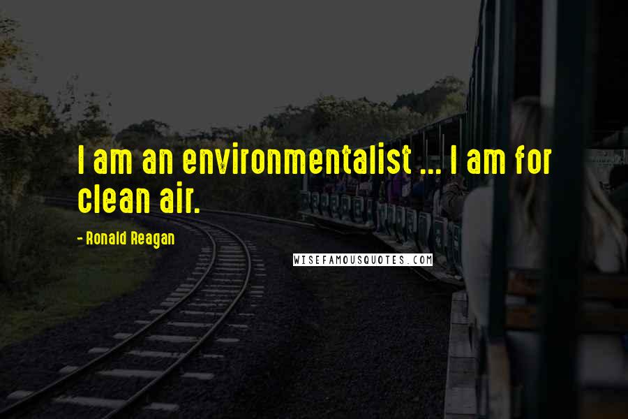 Ronald Reagan Quotes: I am an environmentalist ... I am for clean air.