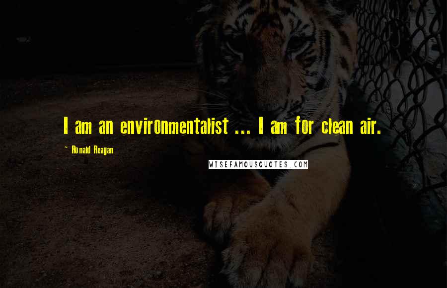 Ronald Reagan Quotes: I am an environmentalist ... I am for clean air.