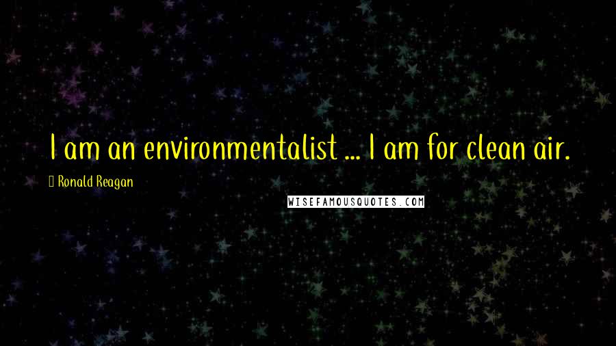 Ronald Reagan Quotes: I am an environmentalist ... I am for clean air.