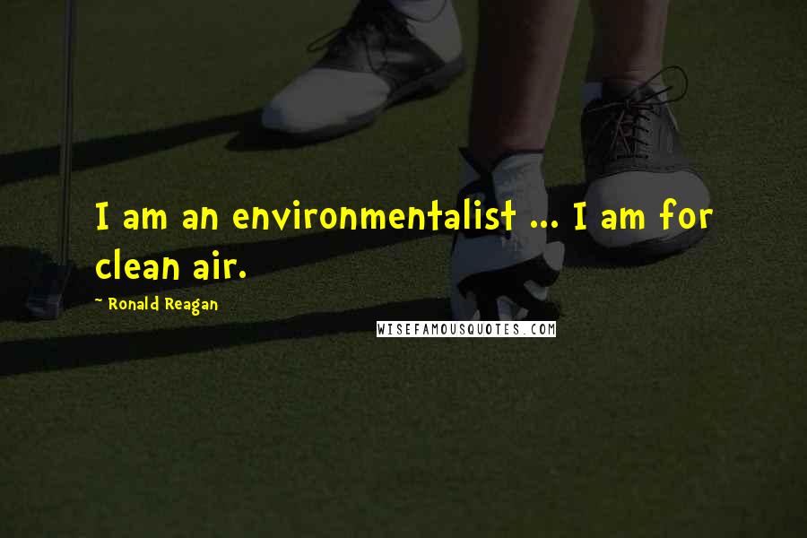 Ronald Reagan Quotes: I am an environmentalist ... I am for clean air.