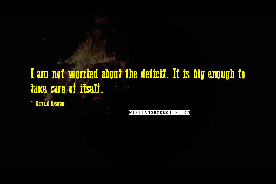 Ronald Reagan Quotes: I am not worried about the deficit. It is big enough to take care of itself.