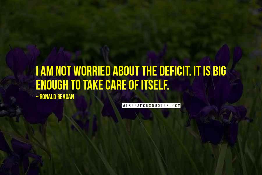 Ronald Reagan Quotes: I am not worried about the deficit. It is big enough to take care of itself.