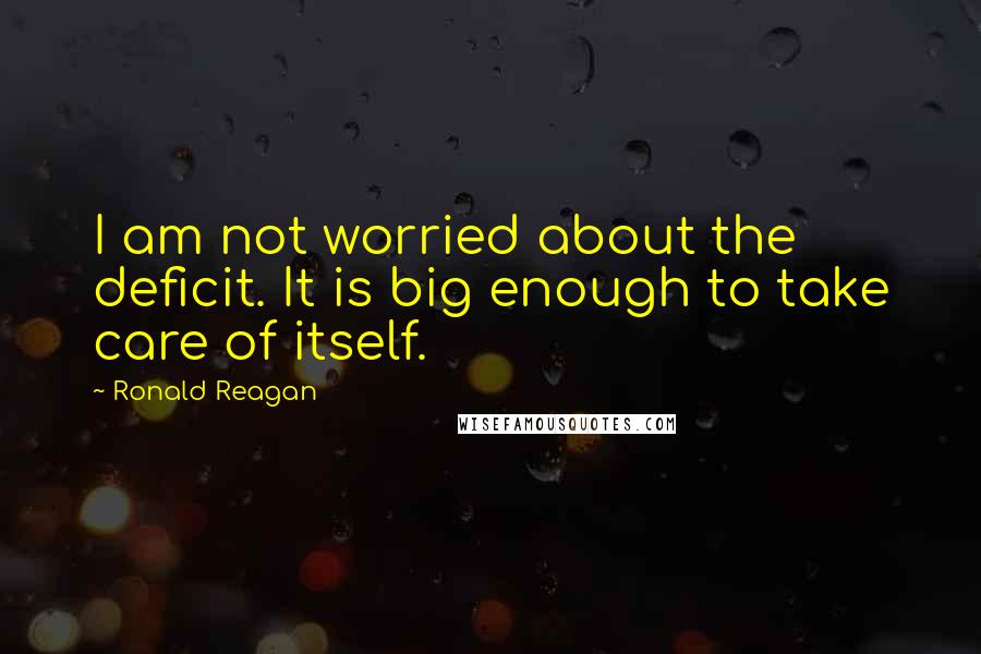 Ronald Reagan Quotes: I am not worried about the deficit. It is big enough to take care of itself.