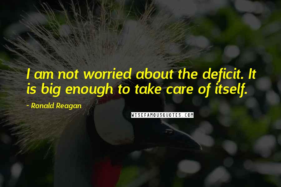 Ronald Reagan Quotes: I am not worried about the deficit. It is big enough to take care of itself.