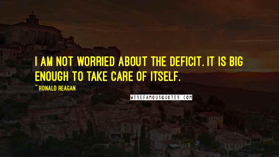 Ronald Reagan Quotes: I am not worried about the deficit. It is big enough to take care of itself.