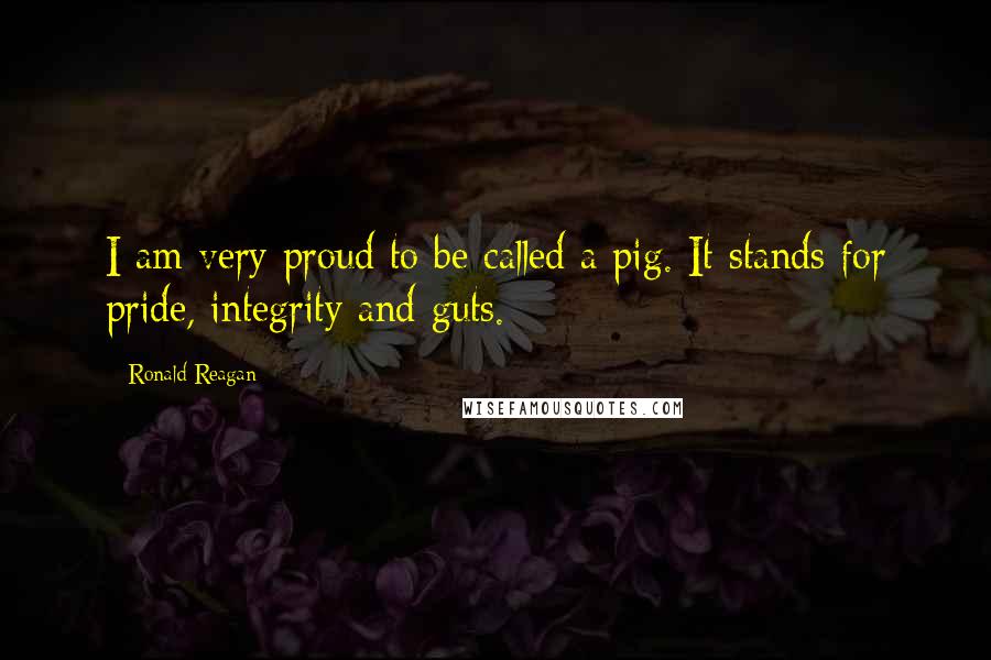 Ronald Reagan Quotes: I am very proud to be called a pig. It stands for pride, integrity and guts.