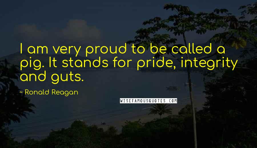 Ronald Reagan Quotes: I am very proud to be called a pig. It stands for pride, integrity and guts.