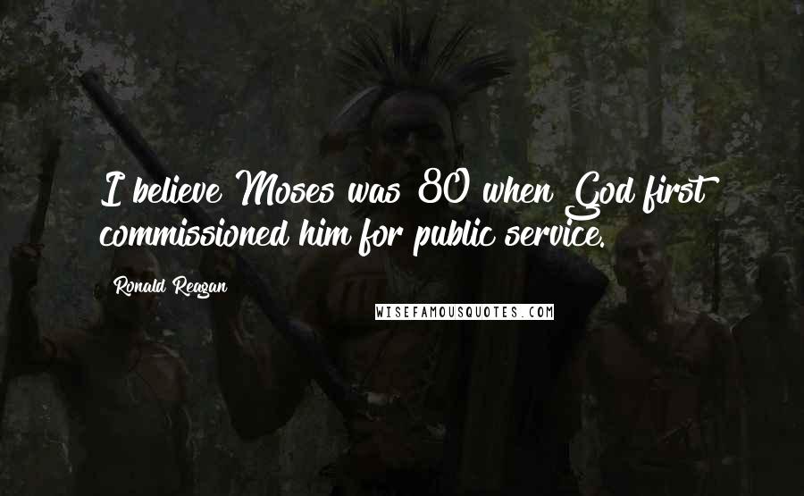 Ronald Reagan Quotes: I believe Moses was 80 when God first commissioned him for public service.