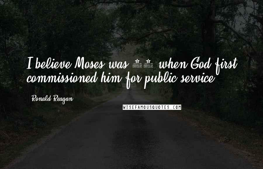 Ronald Reagan Quotes: I believe Moses was 80 when God first commissioned him for public service.