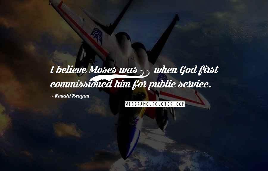 Ronald Reagan Quotes: I believe Moses was 80 when God first commissioned him for public service.