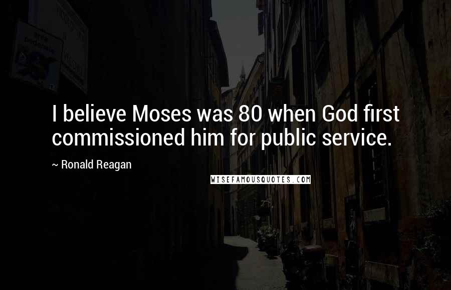 Ronald Reagan Quotes: I believe Moses was 80 when God first commissioned him for public service.