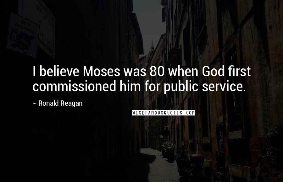 Ronald Reagan Quotes: I believe Moses was 80 when God first commissioned him for public service.