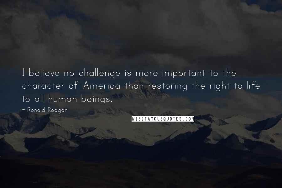 Ronald Reagan Quotes: I believe no challenge is more important to the character of America than restoring the right to life to all human beings.