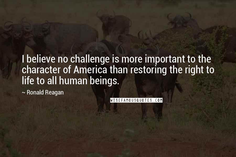 Ronald Reagan Quotes: I believe no challenge is more important to the character of America than restoring the right to life to all human beings.