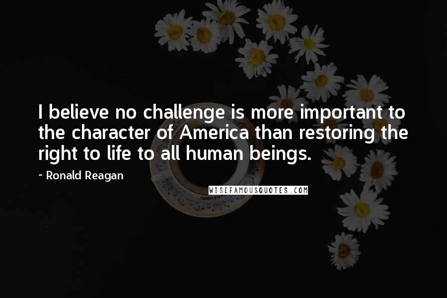 Ronald Reagan Quotes: I believe no challenge is more important to the character of America than restoring the right to life to all human beings.