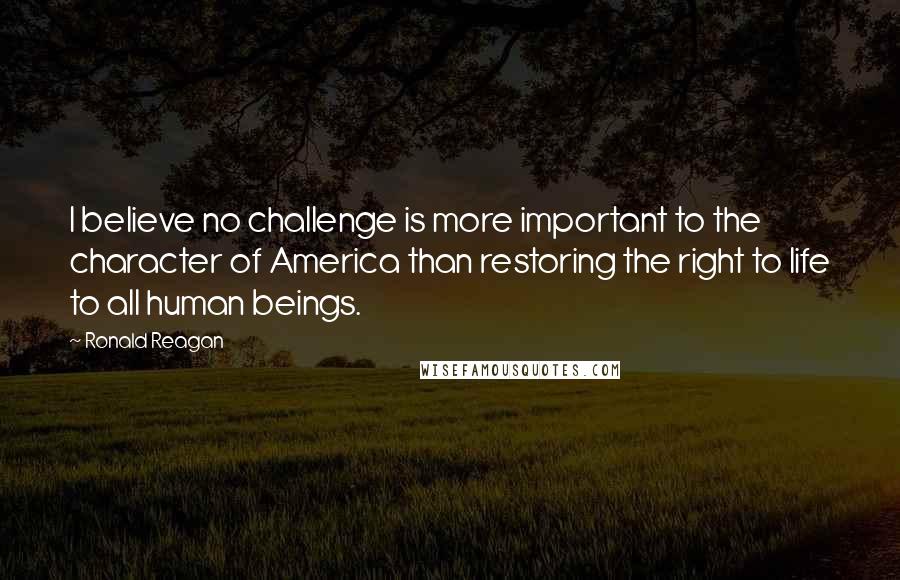 Ronald Reagan Quotes: I believe no challenge is more important to the character of America than restoring the right to life to all human beings.