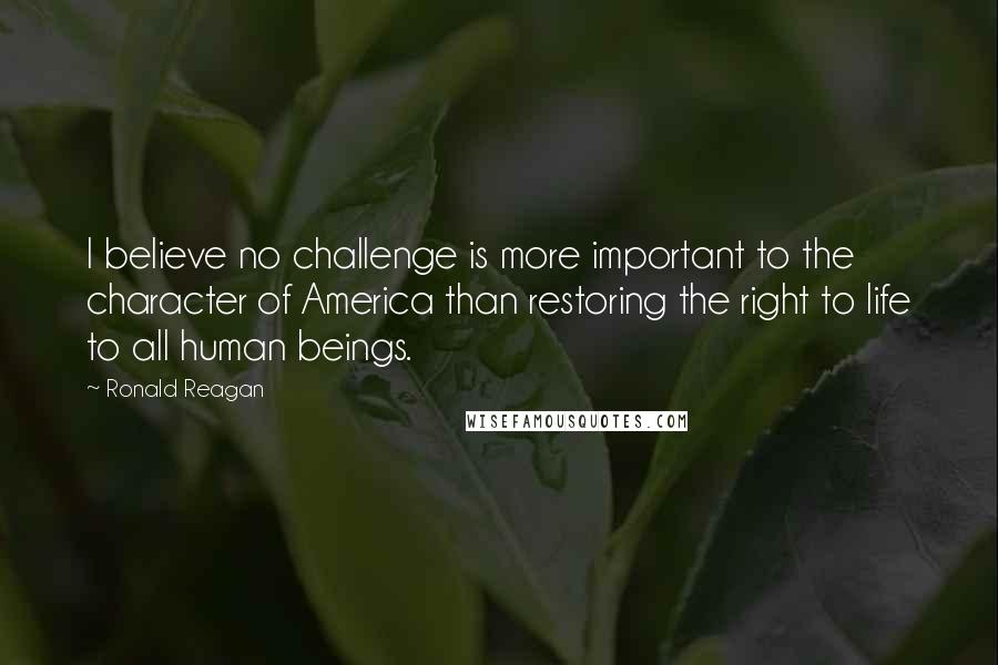 Ronald Reagan Quotes: I believe no challenge is more important to the character of America than restoring the right to life to all human beings.