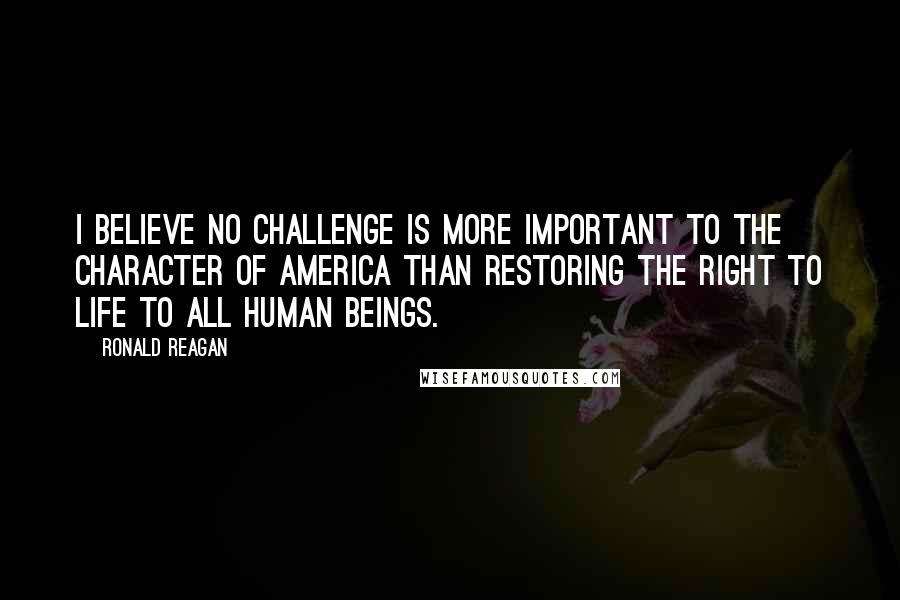 Ronald Reagan Quotes: I believe no challenge is more important to the character of America than restoring the right to life to all human beings.