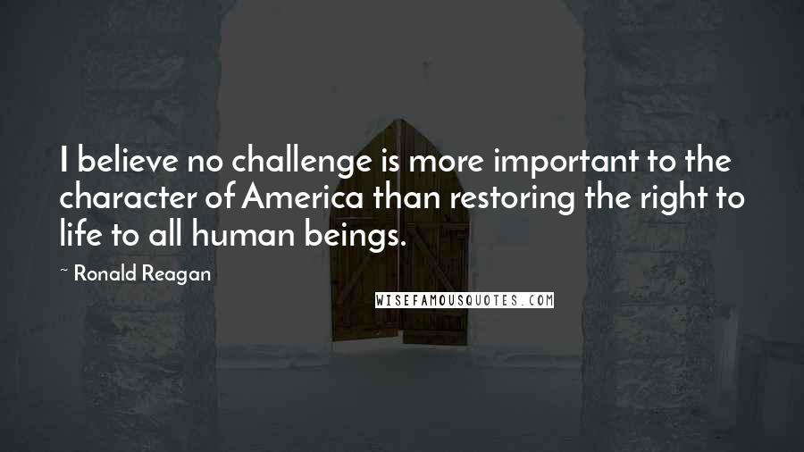 Ronald Reagan Quotes: I believe no challenge is more important to the character of America than restoring the right to life to all human beings.
